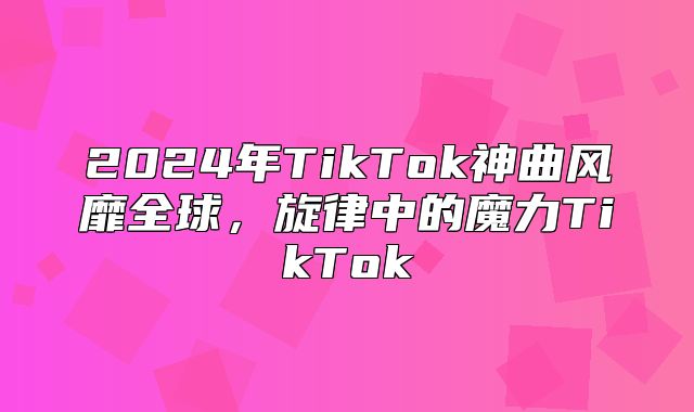 2025年TikTok神曲风靡全球，旋律中的魔力TikTok
