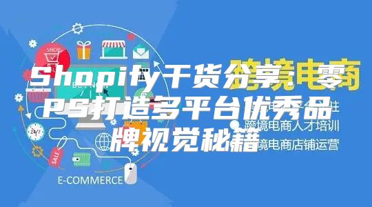 Shopify干货分享：零PS打造多平台优秀品牌视觉秘籍