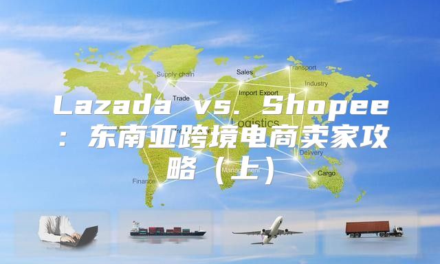 Lazada vs. Shopee：东南亚跨境电商卖家攻略上