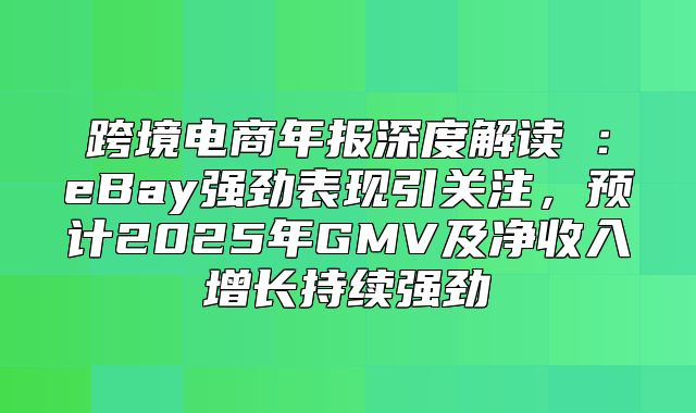 跨境电商年报深度解读②：eBay强劲表现引关注，预计2025年GMV及净收入增长持续强劲