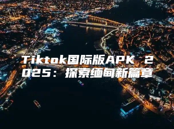 Tiktok国际版APK 2025探索缅甸新篇章