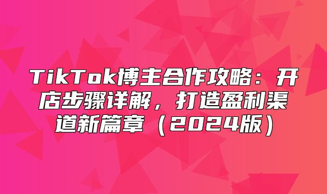 TikTok博主合作攻略：开店步骤详解，打造盈利渠道新篇章2025版