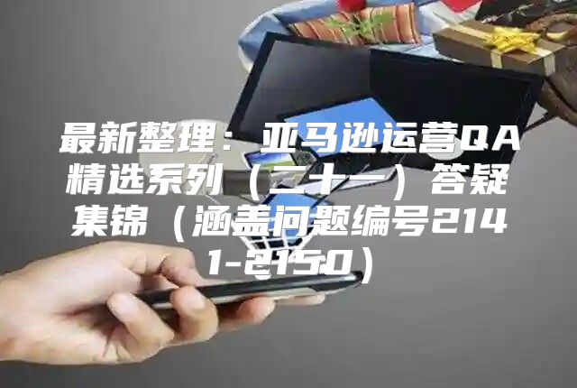 最新整理：亚马逊运营QA精选系列二十一答疑集锦涵盖问题编号2141-2150