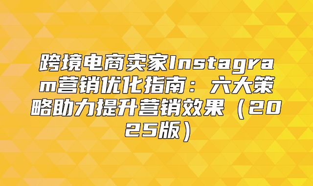 跨境电商卖家Instagram营销优化指南：六大策略助力提升营销效果2025版
