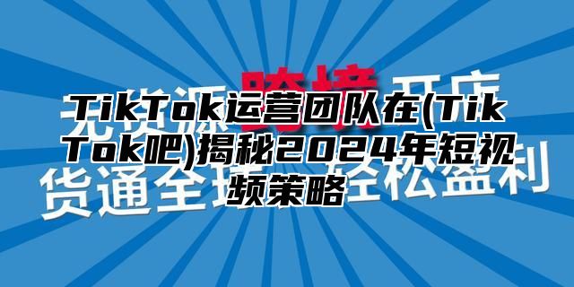 TikTok运营团队在(TikTok吧)揭秘2025年短视频策略