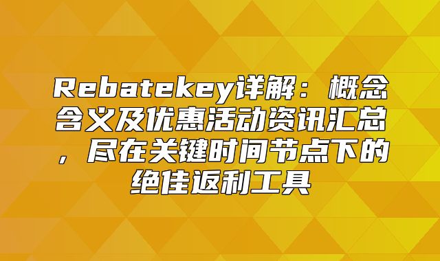 Rebatekey详解：概念含义及优惠活动资讯汇总，尽在关键时间节点下的绝佳返利工具