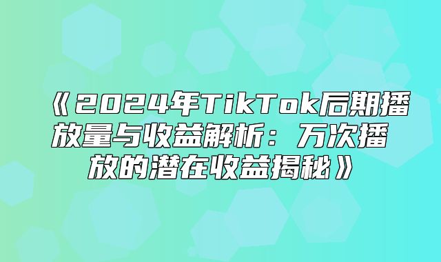 2025年TikTok后期播放量与收益解析：万次播放的潜在收益揭秘