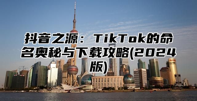 抖音之源：TikTok的命名奥秘与下载攻略(2025版)
