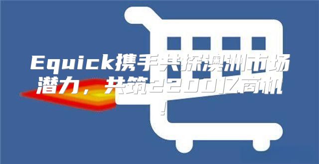 Equick携手共探澳洲市场潜力，共筑2200亿商机！