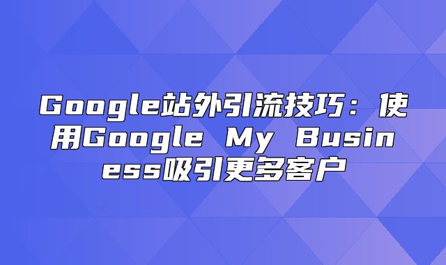 Google站外引流技巧：使用Google My Business吸引更多客户