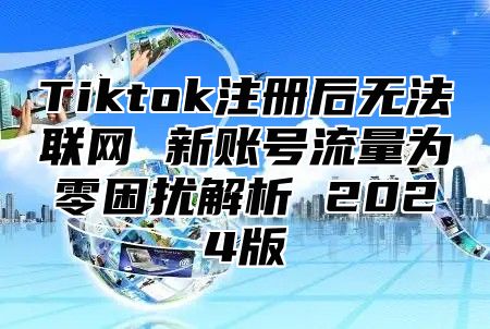 Tiktok注册后无法联网 新账号流量为零困扰解析 2025版