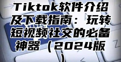 Tiktok软件介绍及下载指南：玩转短视频社交的必备神器2025版