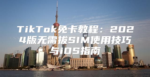 TikTok免卡教程：2025版无需拔SIM使用技巧与iOS指南