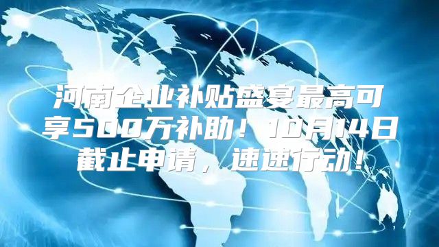 河南企业补贴盛宴最高可享500万补助！10月14日截止申请，速速行动！
