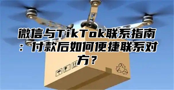 微信与TikTok联系指南：付款后如何便捷联系对方？