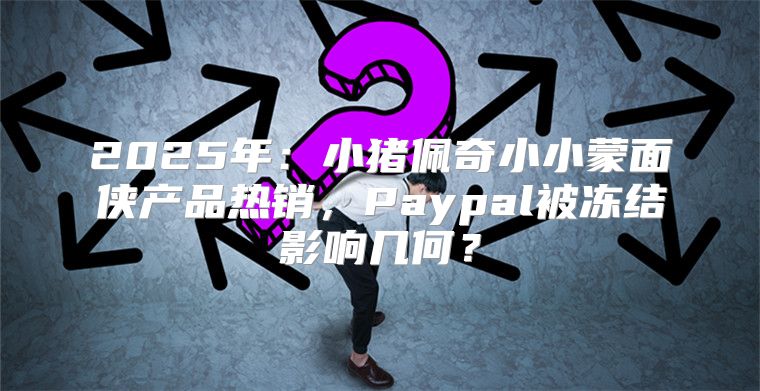 2025年：小猪佩奇小小蒙面侠产品热销，Paypal被冻结影响几何？