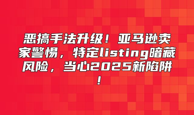 恶搞手法升级！亚马逊卖家警惕，特定listing暗藏风险，当心2025新陷阱！