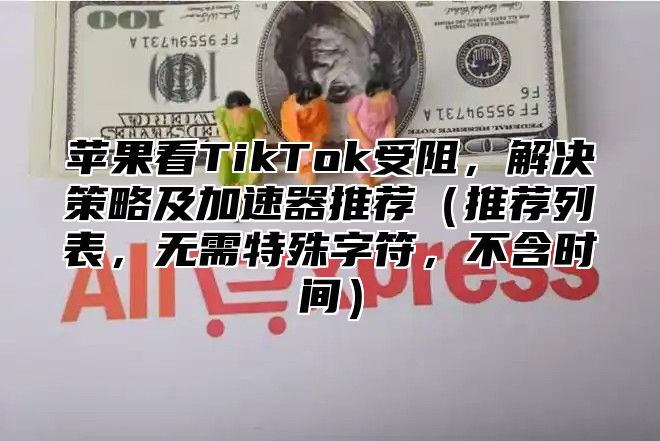 苹果看TikTok受阻，解决策略及加速器推荐推荐列表，无需特殊字符，不含时间