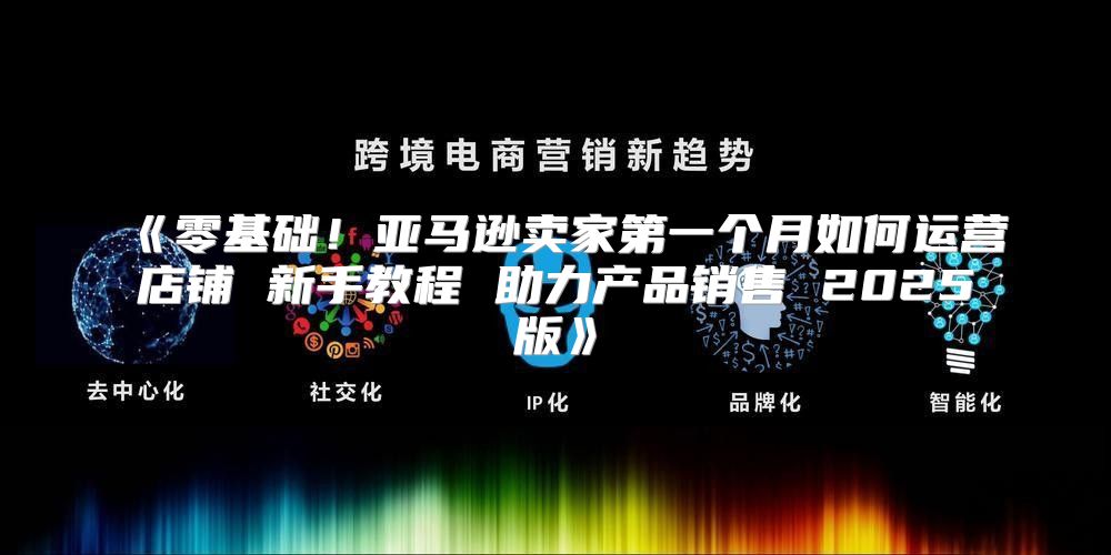 零基础！亚马逊卖家第一个月如何运营店铺新手教程助力产品销售2025版