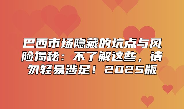 巴西市场隐藏的坑点与风险揭秘：不了解这些，请勿轻易涉足！2025版