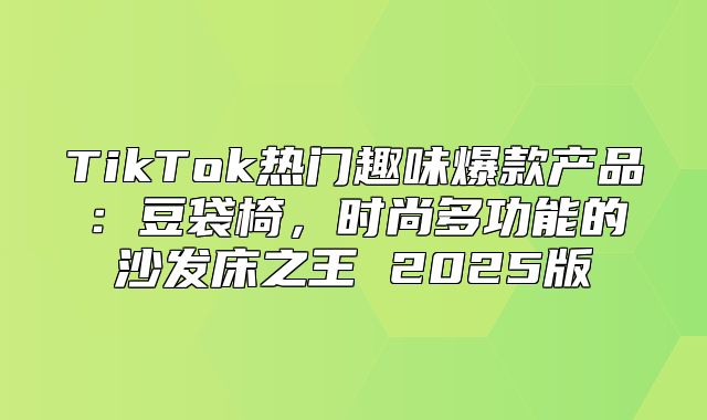 TikTok热门趣味爆款产品：豆袋椅，时尚多功能的沙发床之王 2025版