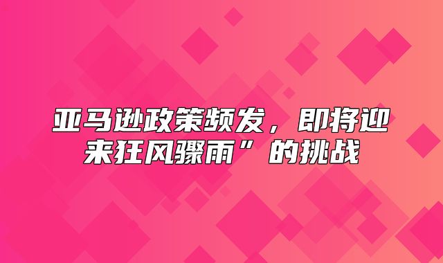 亚马逊政策频发，即将迎来狂风骤雨”的挑战