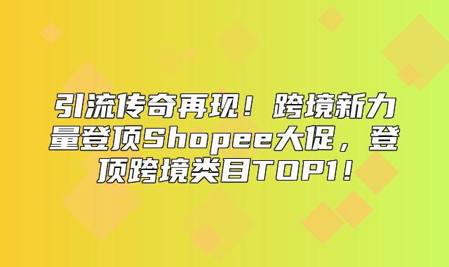 引流传奇再现！跨境新力量登顶Shopee大促，登顶跨境类目TOP1！