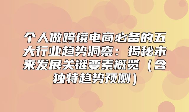 个人做跨境电商必备的五大行业趋势洞察：揭秘未来发展关键要素概览含独特趋势预测