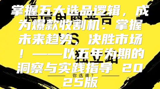 掌握五大选品逻辑，成为爆款收割机：掌握未来趋势，决胜市场！——以五年为期的洞察与实践指导 2025版