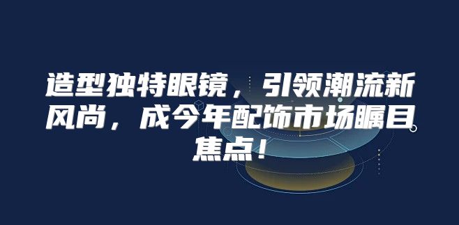 造型独特眼镜，引领潮流新风尚，成今年配饰市场瞩目焦点！