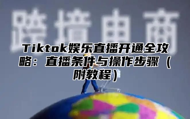 Tiktok娱乐直播开通全攻略：直播条件与操作步骤附教程