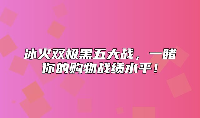 冰火双极黑五大战，一睹你的购物战绩水平！
