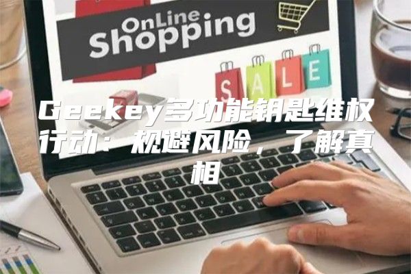 Geekey多功能钥匙维权行动：规避风险，了解真相