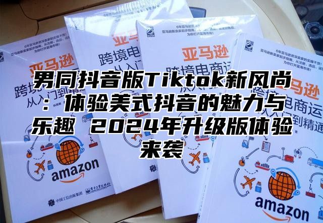男同抖音版Tiktok新风尚：体验美式抖音的魅力与乐趣 2025年升级版体验来袭