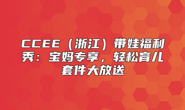 CCEE浙江带娃福利秀：宝妈专享，轻松育儿套件大放送