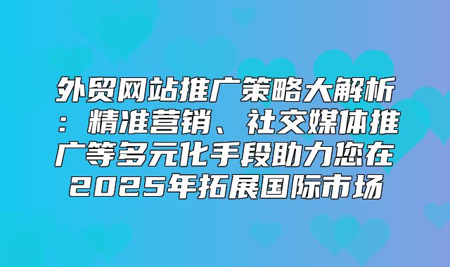 外贸网站推广策略大解析：精准营销、社交媒体推广等多元化手段助力您在2025年拓展国际市场