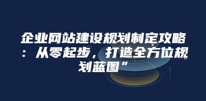 企业网站建设规划制定攻略：从零起步，打造全方位规划蓝图”