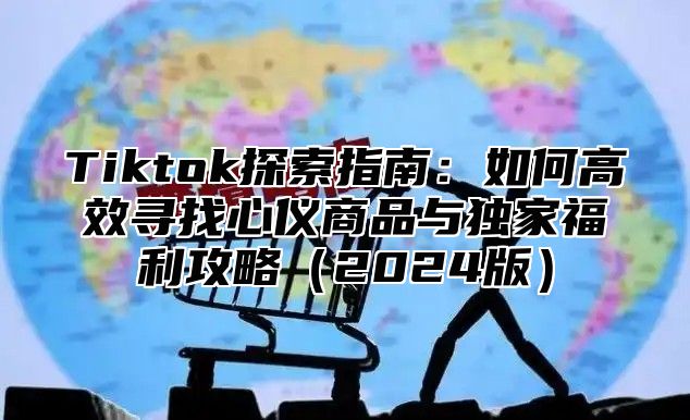Tiktok探索指南：如何高效寻找心仪商品与独家福利攻略2025版