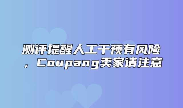 测评提醒人工干预有风险，Coupang卖家请注意