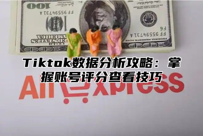 Tiktok数据分析攻略：掌握账号评分查看技巧