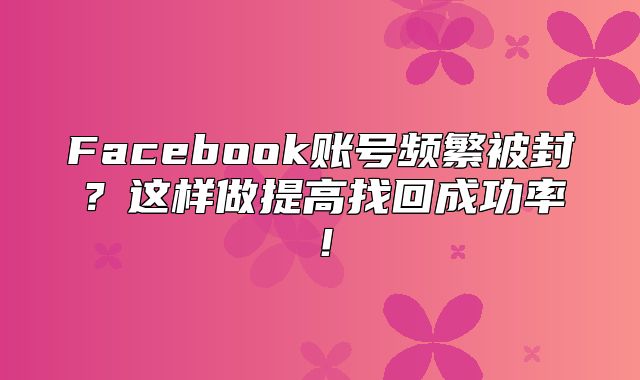 Facebook账号频繁被封？这样做提高找回成功率！