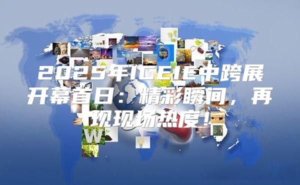 2025年ICEIE中跨展开幕首日：精彩瞬间，再现现场热度！