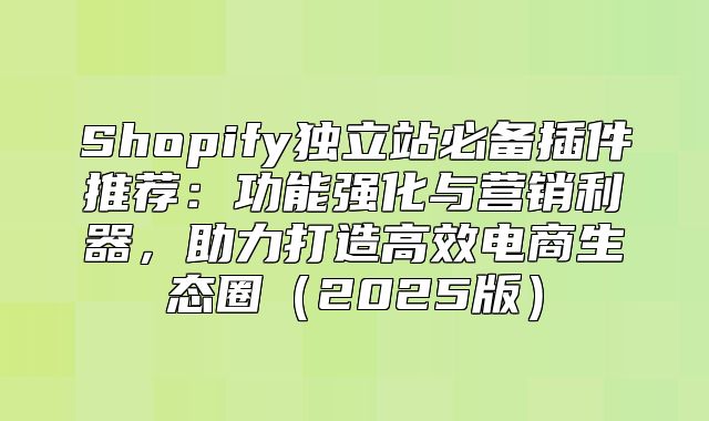 Shopify独立站必备插件推荐：功能强化与营销利器，助力打造高效电商生态圈2025版