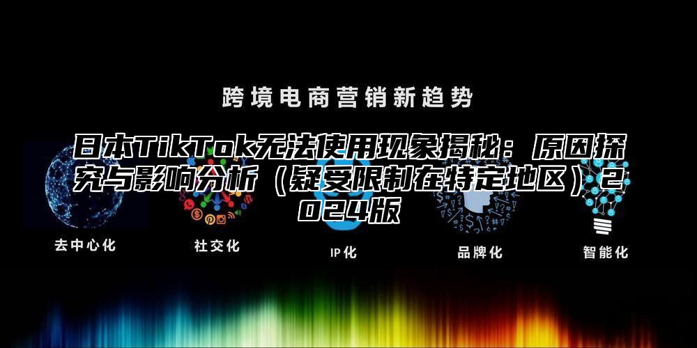 日本TikTok无法使用现象揭秘：原因探究与影响分析疑受限制在特定地区2025版