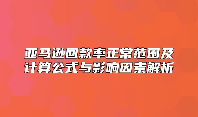 亚马逊回款率正常范围及计算公式与影响因素解析