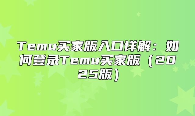 Temu买家版入口详解：如何登录Temu买家版2025版