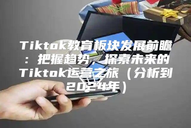 Tiktok教育板块发展前瞻：把握趋势，探索未来的Tiktok运营之旅分析到2025年