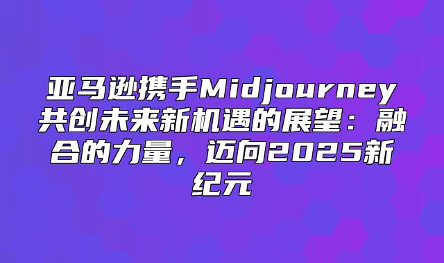 亚马逊携手Midjourney共创未来新机遇的展望：融合的力量，迈向2025新纪元