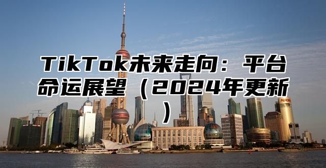 TikTok未来走向：平台命运展望2025年更新