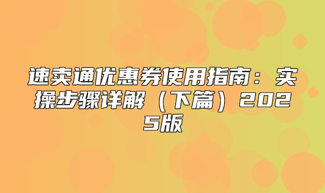 速卖通优惠券使用指南：实操步骤详解下篇2025版